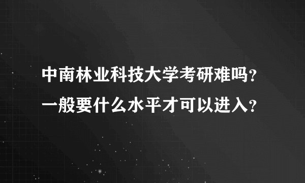 中南林业科技大学考研难吗?一般要什么水平才可以进入?