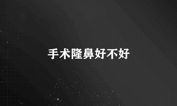 手术隆鼻好不好