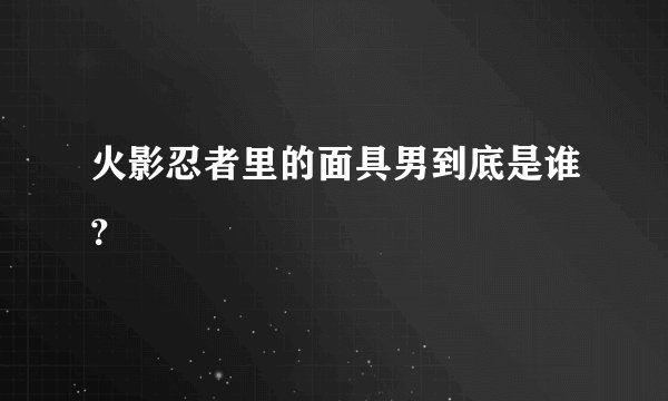 火影忍者里的面具男到底是谁？