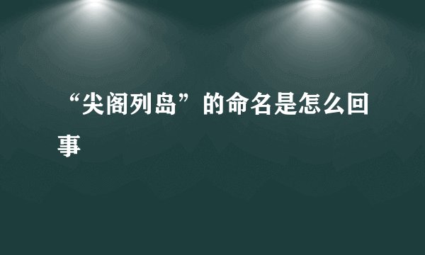 “尖阁列岛”的命名是怎么回事