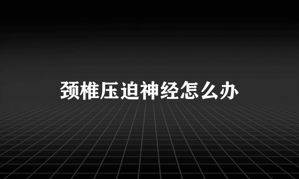 颈椎压迫神经怎么办