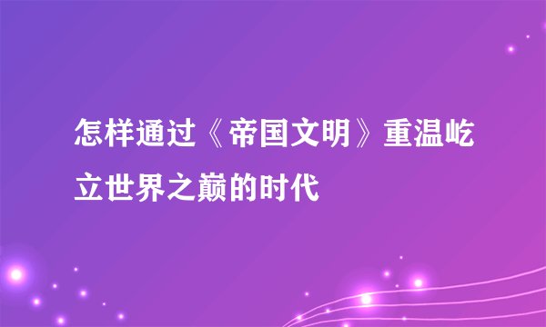 怎样通过《帝国文明》重温屹立世界之巅的时代