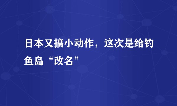 日本又搞小动作，这次是给钓鱼岛“改名”