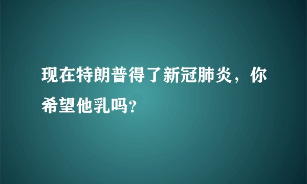 现在特朗普得了新冠肺炎，你希望他乳吗？