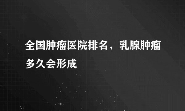 全国肿瘤医院排名，乳腺肿瘤多久会形成