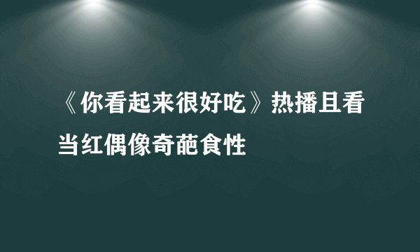 《你看起来很好吃》热播且看当红偶像奇葩食性