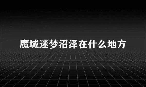 魔域迷梦沼泽在什么地方