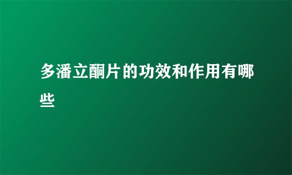 多潘立酮片的功效和作用有哪些