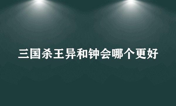 三国杀王异和钟会哪个更好