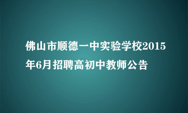 佛山市顺德一中实验学校2015年6月招聘高初中教师公告