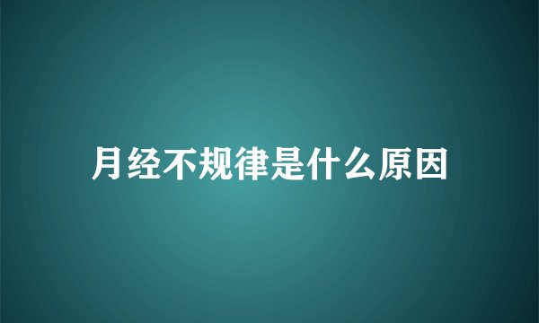 月经不规律是什么原因
