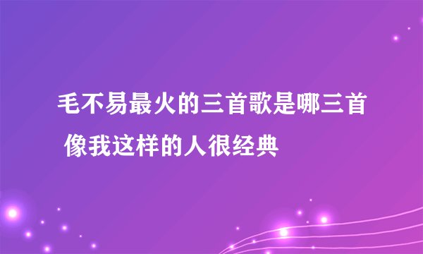 毛不易最火的三首歌是哪三首 像我这样的人很经典