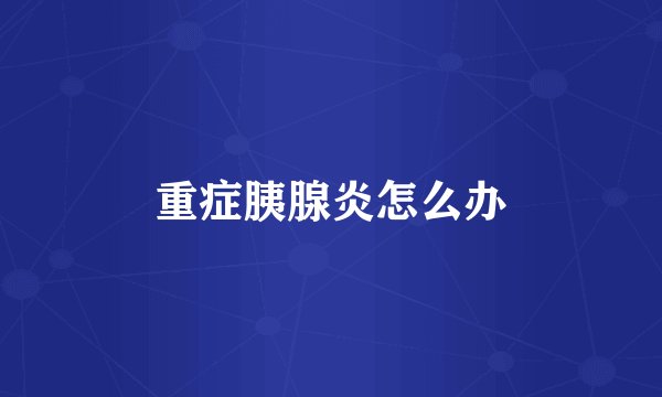 重症胰腺炎怎么办