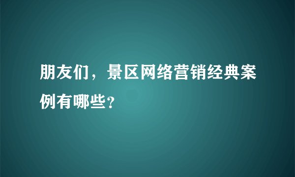 朋友们,景区网络营销经典案例有哪些?