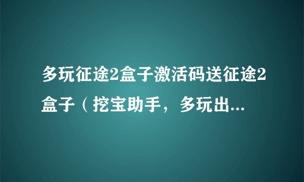 多玩征途2盒子激活码送征途2盒子（挖宝助手，多玩出品）激活码：QCZKNDD5X1V69A39 先拿先用！百度一下“征