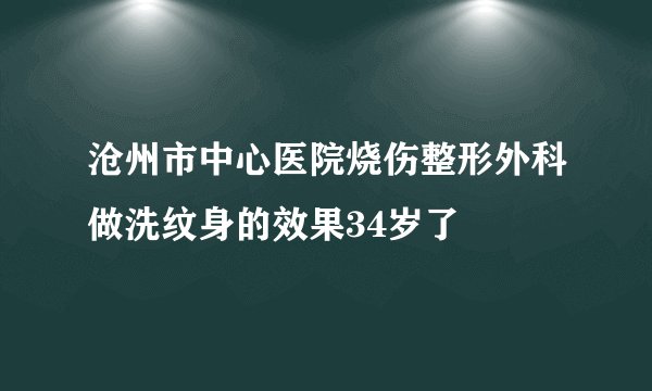 沧州市中心医院烧伤整形外科做洗纹身的效果34岁了