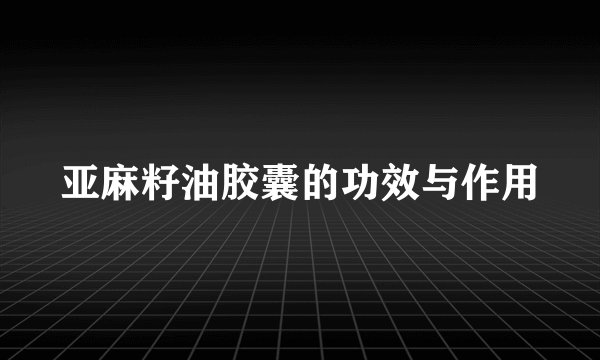 亚麻籽油胶囊的功效与作用
