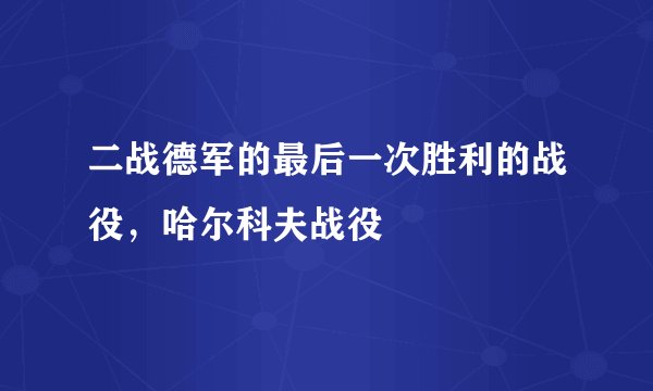 二战德军的最后一次胜利的战役，哈尔科夫战役