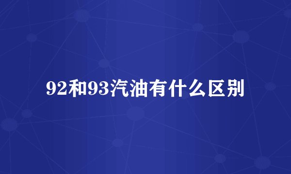 92和93汽油有什么区别