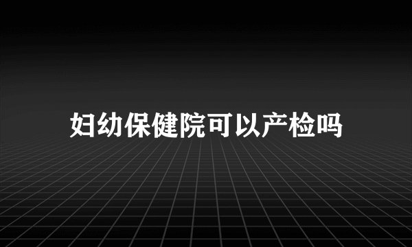 妇幼保健院可以产检吗