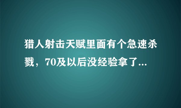 猎人射击天赋里面有个急速杀戮,70及以后没经验拿了就只能速度急速射击时间了吗