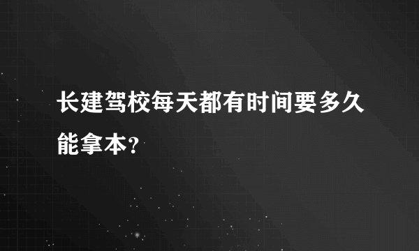 长建驾校每天都有时间要多久能拿本？