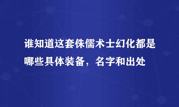 谁知道这套侏儒术士幻化都是哪些具体装备，名字和出处
