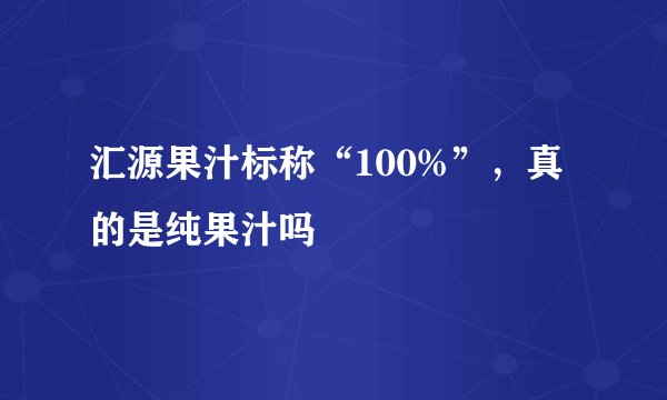汇源果汁标称“100%”，真的是纯果汁吗
