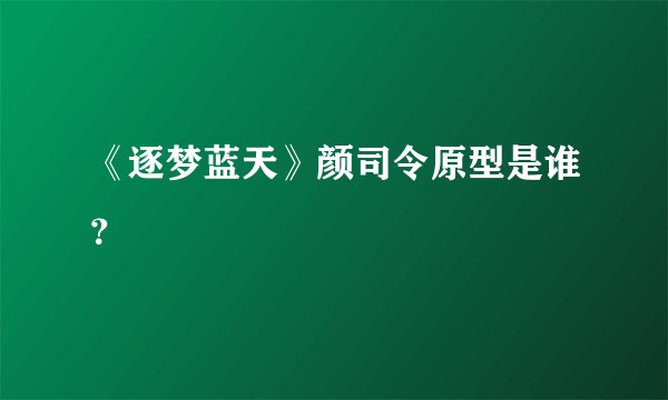 《逐梦蓝天》颜司令原型是谁？