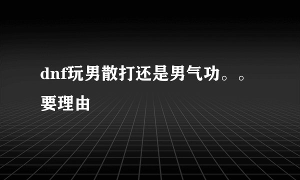 dnf玩男散打还是男气功。。要理由