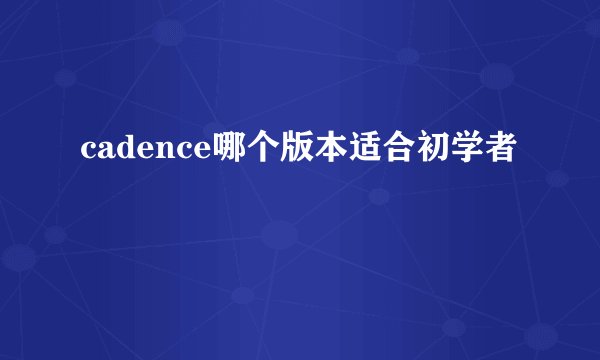 cadence哪个版本适合初学者