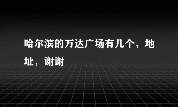 哈尔滨的万达广场有几个，地址，谢谢