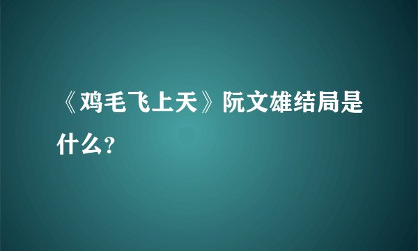 《鸡毛飞上天》阮文雄结局是什么？