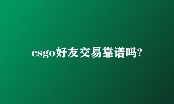 csgo好友交易靠谱吗?