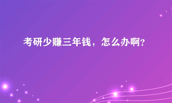 考研少赚三年钱，怎么办啊？