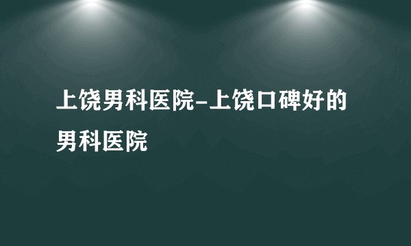 上饶男科医院-上饶口碑好的男科医院