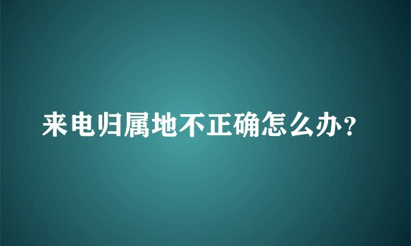 来电归属地不正确怎么办？