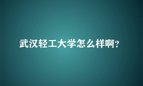 武汉轻工大学怎么样啊？