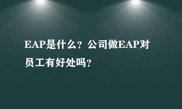 EAP是什么?公司做EAP对员工有好处吗?