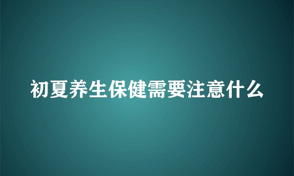 初夏养生保健需要注意什么