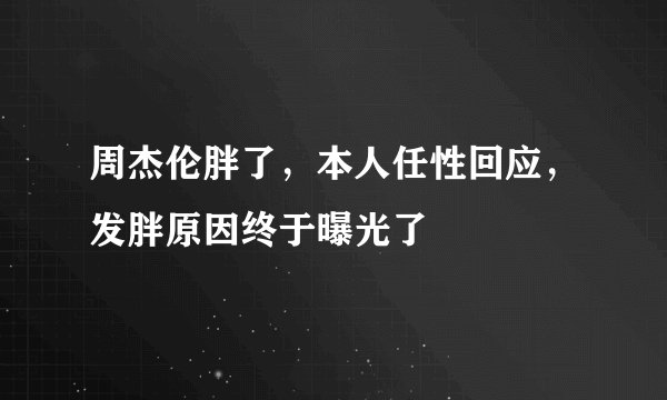 周杰伦胖了，本人任性回应，发胖原因终于曝光了