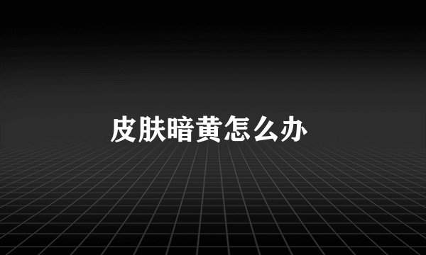 皮肤暗黄怎么办