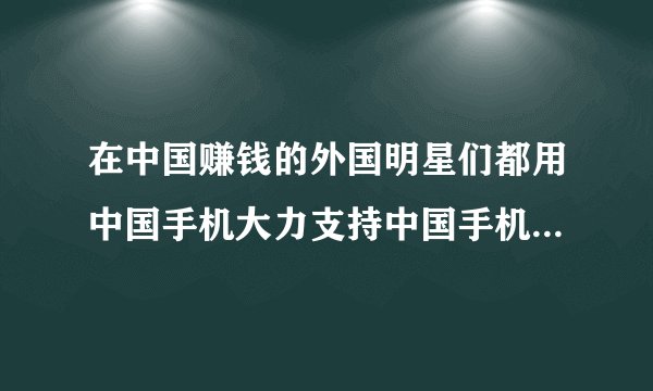在中国赚钱的外国明星们都用中国手机大力支持中国手机!成正比不会被骂!