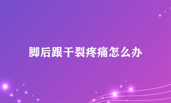 脚后跟干裂疼痛怎么办