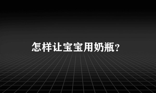 怎样让宝宝用奶瓶？