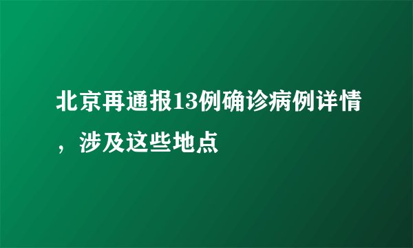 北京再通报13例确诊病例详情,涉及这些地点