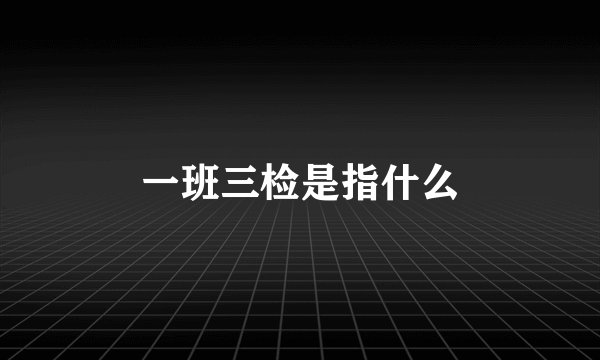 一班三检是指什么