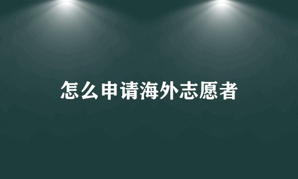 怎么申请海外志愿者