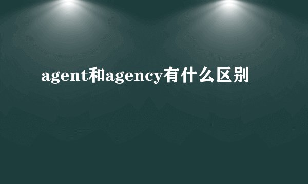 agent和agency有什么区别