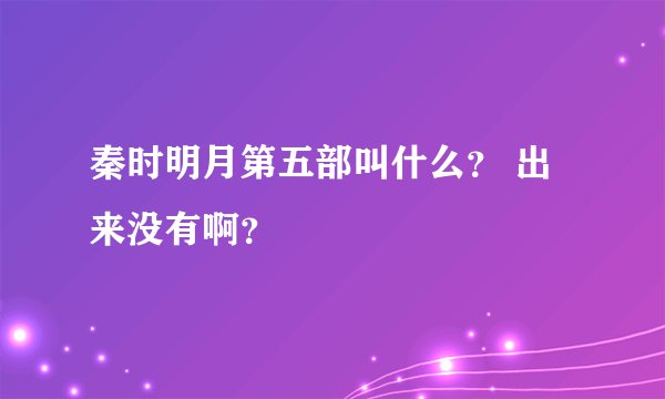 秦时明月第五部叫什么？ 出来没有啊？